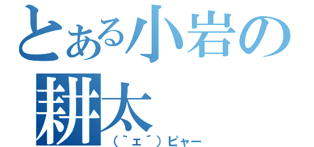 とある小岩の耕太（（｀ェ´）ピャー）