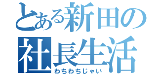 とある新田の社長生活（わちわちじゃい）