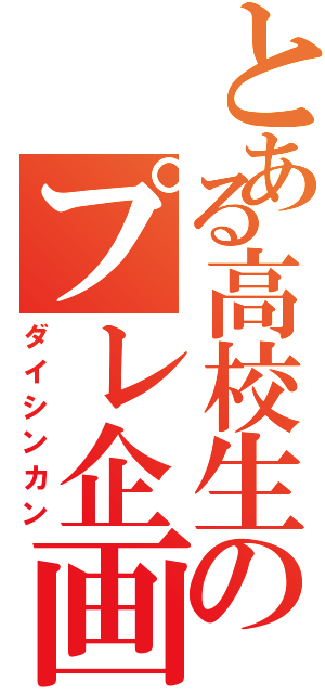 とある高校生のプレ企画（ダイシンカン）