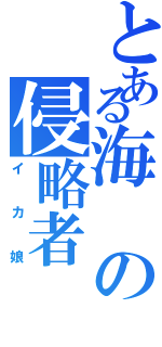 とある海の侵略者（イカ娘）