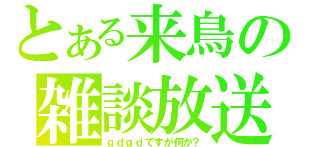 とある来鳥の雑談放送（ｇｄｇｄですが何か？）