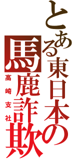 とある東日本の馬鹿詐欺支社（高崎支社）