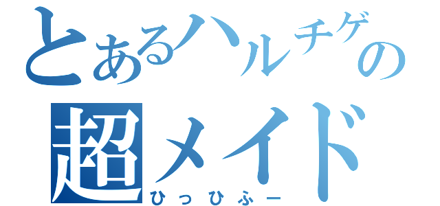 とあるハルチゲの超メイド長（ひっひふー）