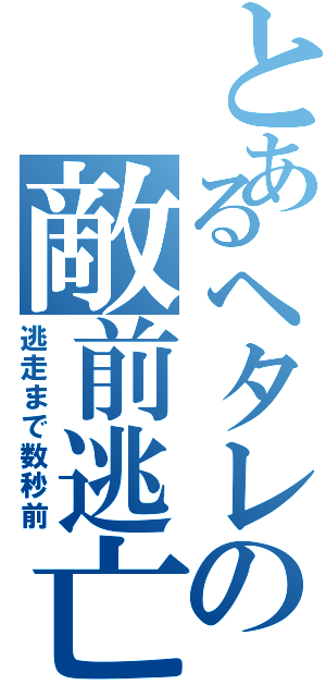 とあるヘタレの敵前逃亡（逃走まで数秒前）