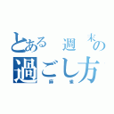 とある 週 末の過ごし方（ 麻 雀）