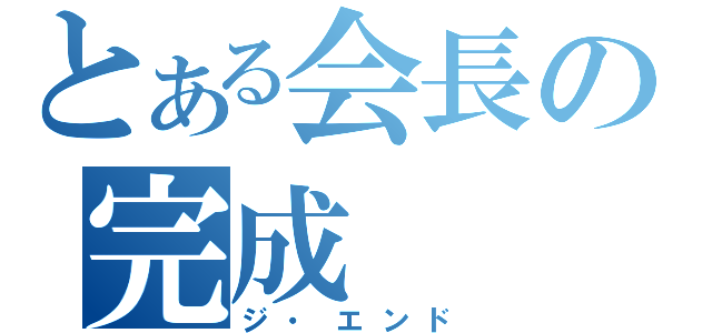 とある会長の完成（ジ・エンド）