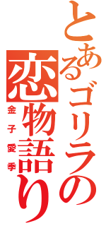 とあるゴリラの恋物語り（金子愛季）