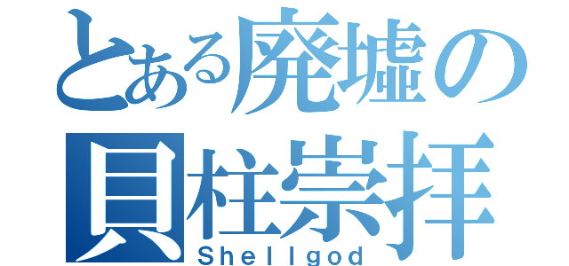 とある廃墟の貝柱崇拝（Ｓｈｅｌｌｇｏｄ）