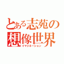 とある志苑の想像世界（イマジネーション）