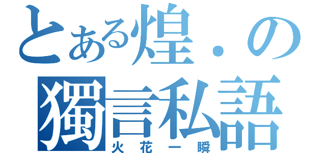 とある煌．の獨言私語（火花一瞬）