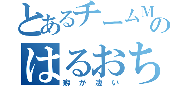 とあるチームＭのはるおちゃん（癖が凄い）