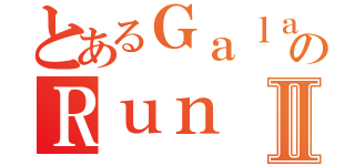 とあるＧａｌａｘｙのＲｕｎⅡ（）