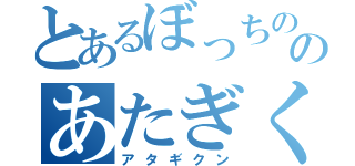 とあるぼっちののあたぎくん（アタギクン）