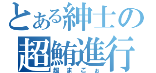 とある紳士の超鮪進行（超まごぉ）