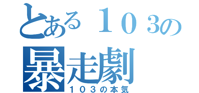 とある１０３の暴走劇（１０３の本気）