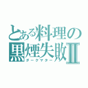 とある料理の黒煙失敗Ⅱ（ダークマター）