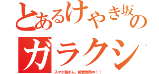 とあるけやき坂のガラクシ（スマホ型ボム、絶賛発売中！！）