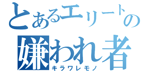 とあるエリートの嫌われ者（キラワレモノ）