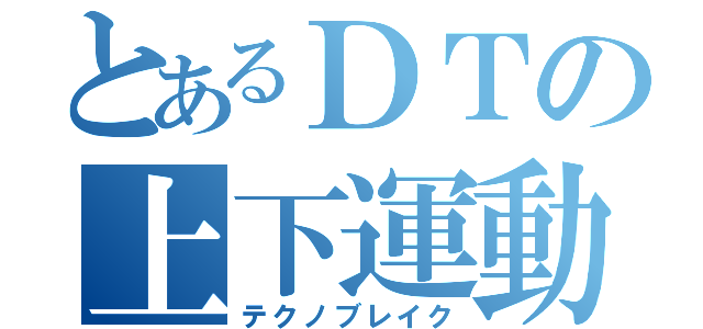 とあるＤＴの上下運動（テクノブレイク）