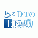 とあるＤＴの上下運動（テクノブレイク）