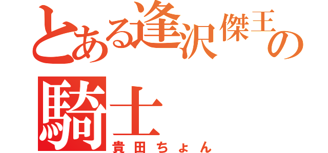 とある逢沢傑王の騎士（貴田ちょん）