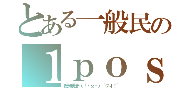 とある一般民の１ｐｏｓｔ（随時更新（「・ω・）「ダオ！~）