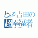 とある吉田の超幸福者（ベリーハッピー）