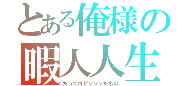 とある俺様の暇人人生（だってロビンソンだもの）