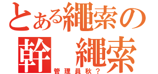 とある繩索の幹 繩索小（管理員秋？）