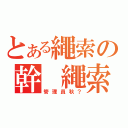 とある繩索の幹 繩索小（管理員秋？）