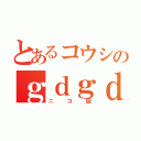 とあるコウシのｇｄｇｄ配信（ニコ厨）