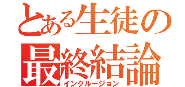 とある生徒の最終結論（インクルージョン）