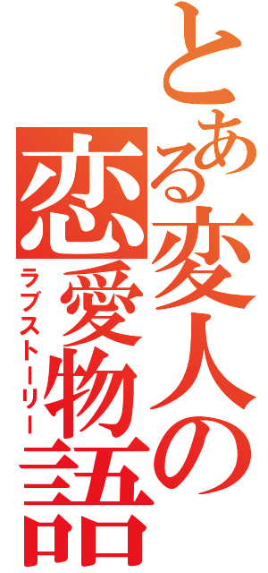 とある変人の恋愛物語（ラブストーリー）