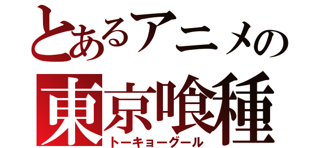 とあるアニメの東京喰種（トーキョーグール）