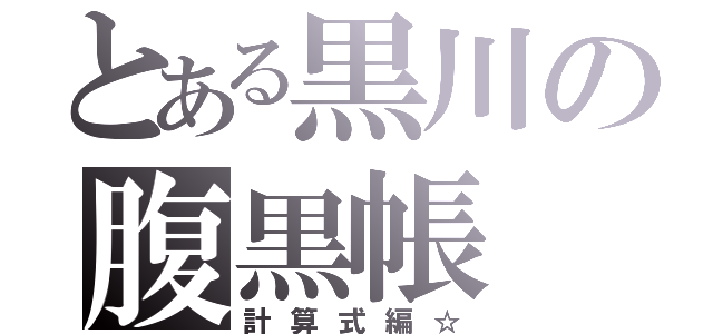 とある黒川の腹黒帳（計算式編☆）