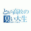 とある高校の臭い大生（世界一の臭さ）