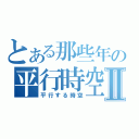 とある那些年の平行時空Ⅱ（平行する時空）