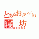 とあるおぎうらの寝 坊（超遅刻魔録）