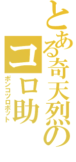 とある奇天烈のコロ助（ポンコツロボット）