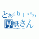 とあるｂｌｏｇの厚紙さん（ａｔｓｕｇａｍｉ－ｓａｎ）