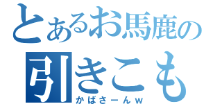 とあるお馬鹿の引きこもり（かばさーんｗ）