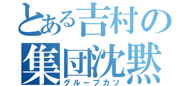 とある吉村の集団沈黙（グループカソ）