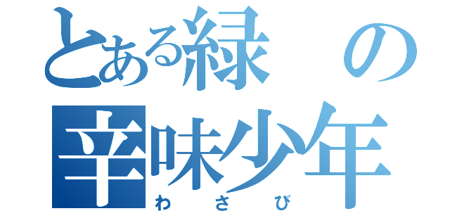 とある緑の辛味少年（わさび）