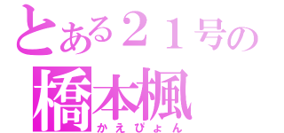 とある２１号の橋本楓（かえぴょん）