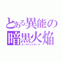 とある異能の暗黒火焔（ダークアンドダーク）