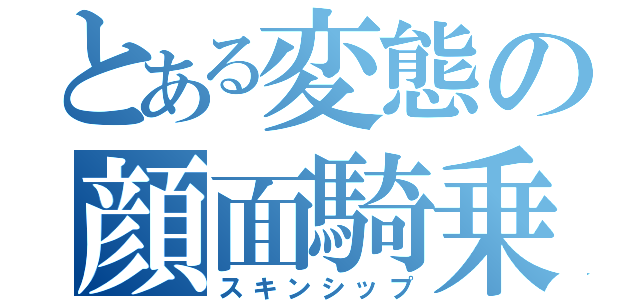 とある変態の顔面騎乗（スキンシップ）