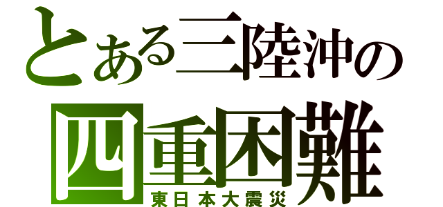 とある三陸沖の四重困難（東日本大震災）