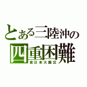 とある三陸沖の四重困難（東日本大震災）