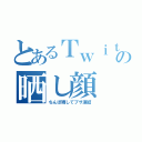 とあるＴｗｉｔｔｅｒの晒し顔（ちんぽ晒してブサ凍結）