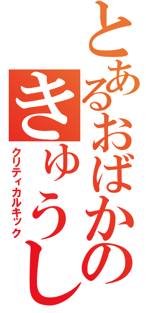 とあるおばかのきゅうしょ蹴り（クリティカルキック）